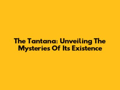 The Tantana: Unveiling The Mysteries Of Its Existence