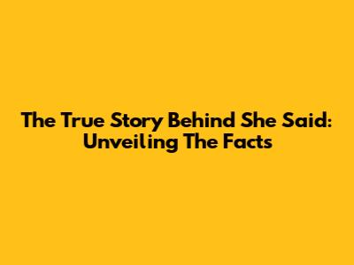 The True Story Behind 'She Said': Unveiling The Facts