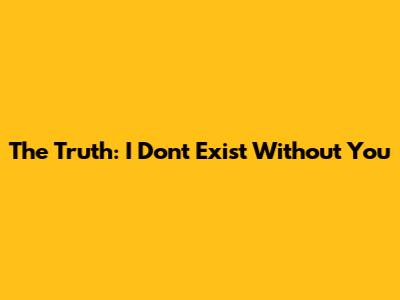 The Truth: I Don't Exist Without You