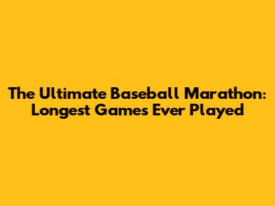 The Ultimate Baseball Marathon: Longest Games Ever Played