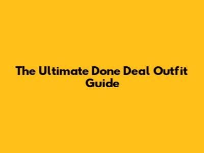 The Ultimate Done Deal Outfit Guide