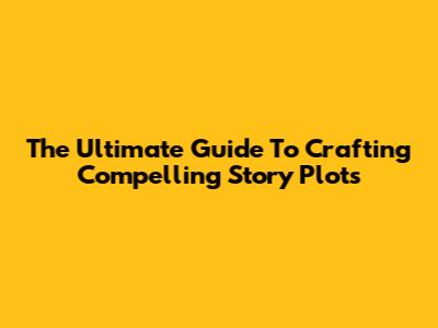 The Ultimate Guide To Crafting Compelling Story Plots
