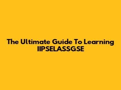 The Ultimate Guide To Learning IIPSELASSGSE