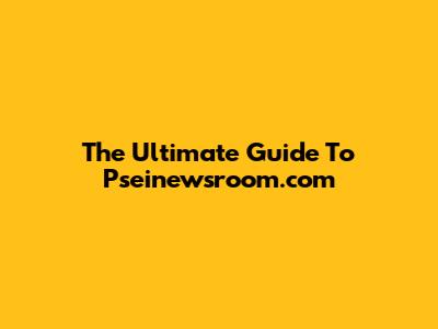 The Ultimate Guide To Pseinewsroom.com