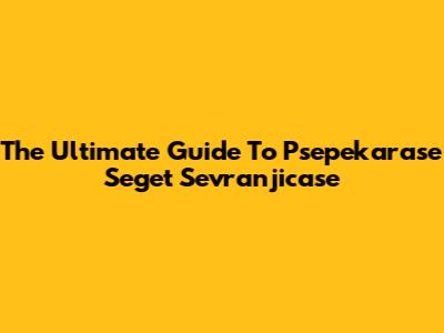 The Ultimate Guide To Psepekarase Seget Sevranjicase