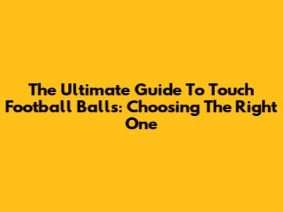 The Ultimate Guide To Touch Football Balls: Choosing The Right One