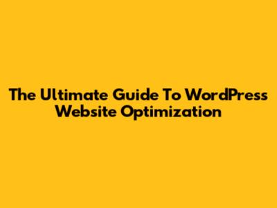 The Ultimate Guide To WordPress Website Optimization