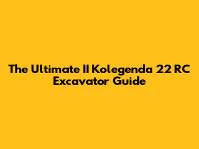 The Ultimate II Kolegenda 22 RC Excavator Guide