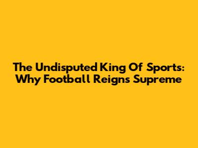 The Undisputed King Of Sports: Why Football Reigns Supreme