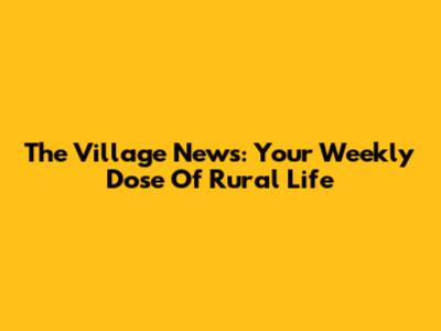 The Village News: Your Weekly Dose Of Rural Life