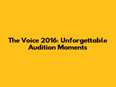 The Voice 2016: Unforgettable Audition Moments
