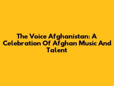 The Voice Afghanistan: A Celebration Of Afghan Music And Talent