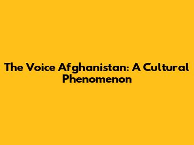 The Voice Afghanistan: A Cultural Phenomenon
