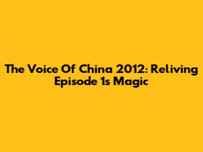 The Voice Of China 2012: Reliving Episode 1's Magic