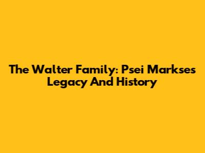The Walter Family: Psei Markse's Legacy And History