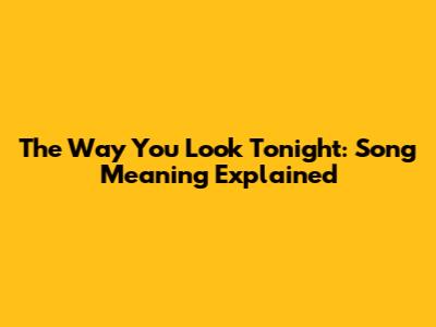 The Way You Look Tonight: Song Meaning Explained