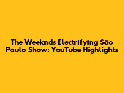 The Weeknd's Electrifying São Paulo Show: YouTube Highlights