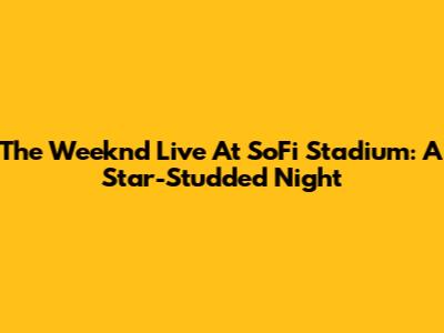 The Weeknd Live At SoFi Stadium: A Star-Studded Night