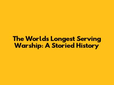 The World's Longest Serving Warship: A Storied History