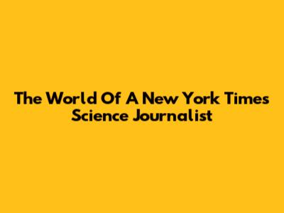 The World Of A New York Times Science Journalist