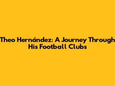 Theo Hernández: A Journey Through His Football Clubs