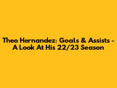 Theo Hernandez: Goals & Assists - A Look At His 22/23 Season