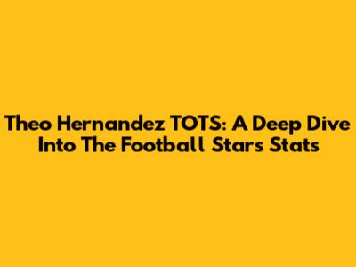 Theo Hernandez TOTS: A Deep Dive Into The Football Star's Stats