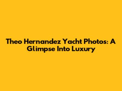 Theo Hernandez Yacht Photos: A Glimpse Into Luxury