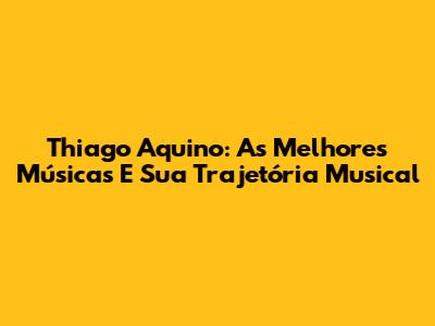 Thiago Aquino: As Melhores Músicas E Sua Trajetória Musical