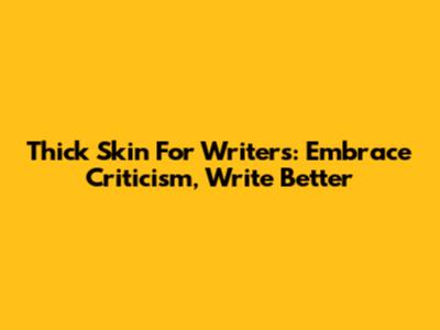 Thick Skin For Writers: Embrace Criticism, Write Better