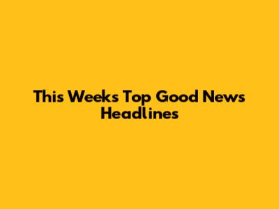This Week's Top Good News Headlines