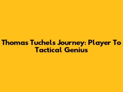 Thomas Tuchel's Journey: Player To Tactical Genius
