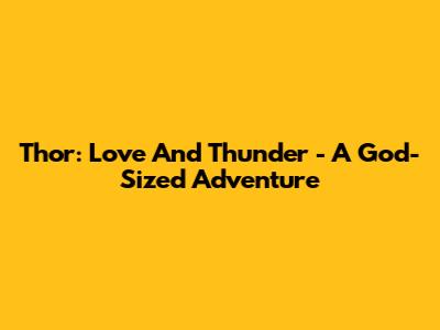 Thor: Love And Thunder - A God-Sized Adventure