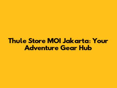 Thule Store MOI Jakarta: Your Adventure Gear Hub