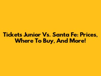 Tickets Junior Vs. Santa Fe: Prices, Where To Buy, And More!