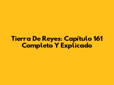 Tierra De Reyes: Capítulo 161 Completo Y Explicado