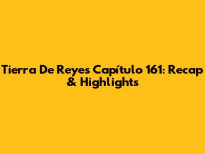 Tierra De Reyes Capítulo 161: Recap & Highlights