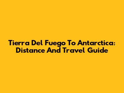 Tierra Del Fuego To Antarctica: Distance And Travel Guide