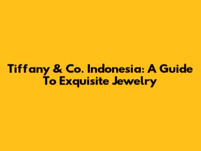 Tiffany & Co. Indonesia: A Guide To Exquisite Jewelry