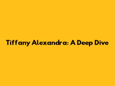 Tiffany Alexandra: A Deep Dive