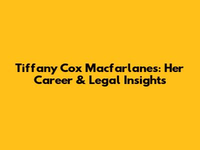 Tiffany Cox Macfarlanes: Her Career & Legal Insights