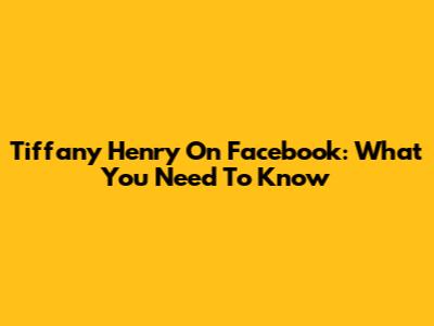 Tiffany Henry On Facebook: What You Need To Know