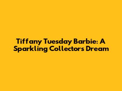 Tiffany Tuesday Barbie: A Sparkling Collector's Dream