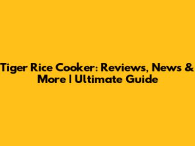 Tiger Rice Cooker: Reviews, News & More | Ultimate Guide