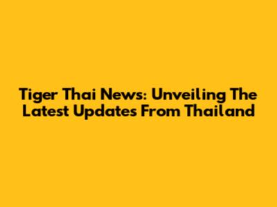 Tiger Thai News: Unveiling The Latest Updates From Thailand