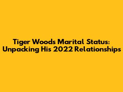 Tiger Woods' Marital Status: Unpacking His 2022 Relationships