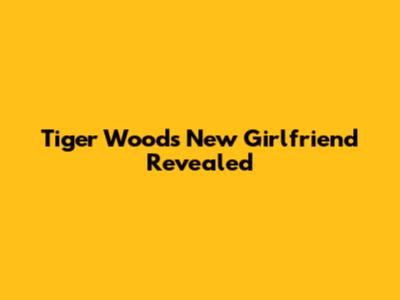 Tiger Woods' New Girlfriend Revealed