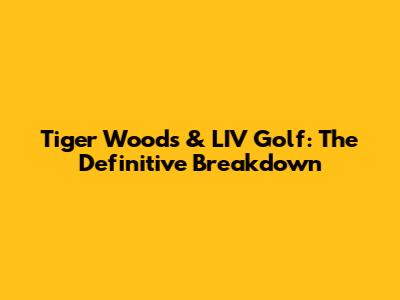 Tiger Woods & LIV Golf: The Definitive Breakdown