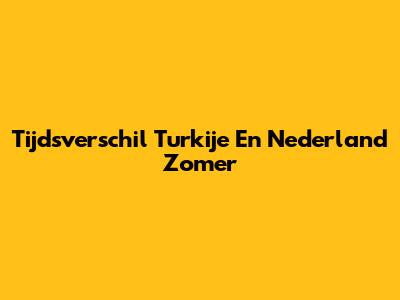 Tijdsverschil Turkije En Nederland Zomer