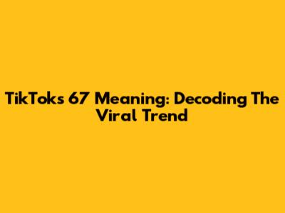 TikTok's 67 Meaning: Decoding The Viral Trend